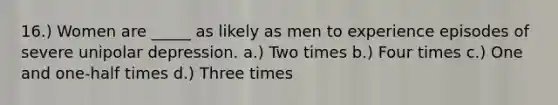 16.) Women are _____ as likely as men to experience episodes of severe unipolar depression. a.) Two times b.) Four times c.) One and one-half times d.) Three times