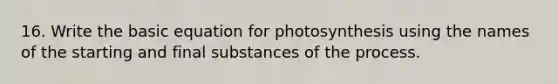 16. Write the basic equation for photosynthesis using the names of the starting and final substances of the process.