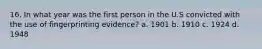 16. In what year was the first person in the U.S convicted with the use of fingerprinting evidence? a. 1901 b. 1910 c. 1924 d. 1948