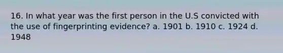 16. In what year was the first person in the U.S convicted with the use of fingerprinting evidence? a. 1901 b. 1910 c. 1924 d. 1948