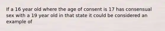 If a 16 year old where the age of consent is 17 has consensual sex with a 19 year old in that state it could be considered an example of