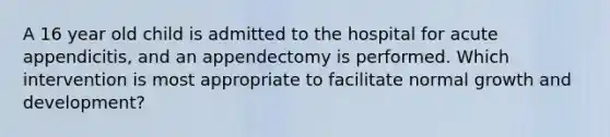 A 16 year old child is admitted to the hospital for acute appendicitis, and an appendectomy is performed. Which intervention is most appropriate to facilitate normal growth and development?