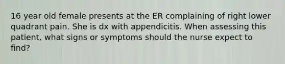 16 year old female presents at the ER complaining of right lower quadrant pain. She is dx with appendicitis. When assessing this patient, what signs or symptoms should the nurse expect to find?