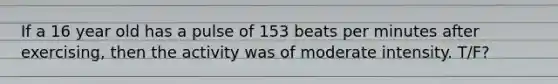 If a 16 year old has a pulse of 153 beats per minutes after exercising, then the activity was of moderate intensity. T/F?