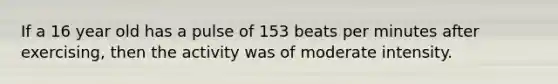 If a 16 year old has a pulse of 153 beats per minutes after exercising, then the activity was of moderate intensity.