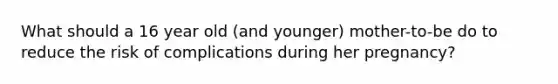 What should a 16 year old (and younger) mother-to-be do to reduce the risk of complications during her pregnancy?