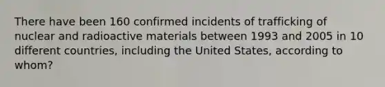 There have been 160 confirmed incidents of trafficking of nuclear and radioactive materials between 1993 and 2005 in 10 different countries, including the United States, according to whom?