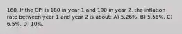 160. If the CPI is 180 in year 1 and 190 in year 2, the inflation rate between year 1 and year 2 is about: A) 5.26%. B) 5.56%. C) 6.5%. D) 10%.