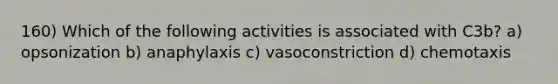 160) Which of the following activities is associated with C3b? a) opsonization b) anaphylaxis c) vasoconstriction d) chemotaxis