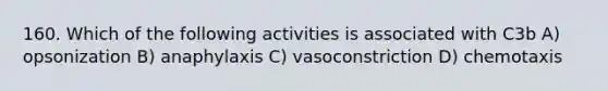 160. Which of the following activities is associated with C3b A) opsonization B) anaphylaxis C) vasoconstriction D) chemotaxis