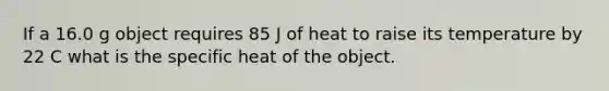 If a 16.0 g object requires 85 J of heat to raise its temperature by 22 C what is the specific heat of the object.