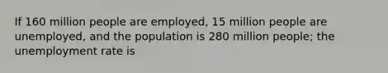 If 160 million people are​ employed, 15 million people are​ unemployed, and the population is 280 million ​people; the unemployment rate is