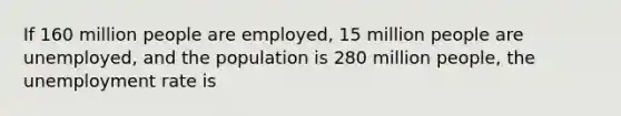 If 160 million people are employed, 15 million people are unemployed, and the population is 280 million people, the unemployment rate is