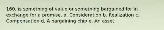 160. is something of value or something bargained for in exchange for a promise. a. Consideration b. Realization c. Compensation d. A bargaining chip e. An asset