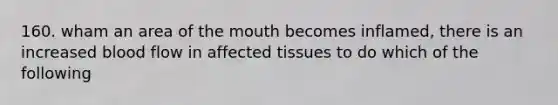 160. wham an area of the mouth becomes inflamed, there is an increased blood flow in affected tissues to do which of the following