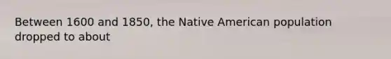 Between 1600 and 1850, the Native American population dropped to about