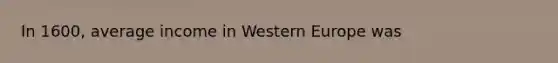 In 1600, average income in Western Europe was