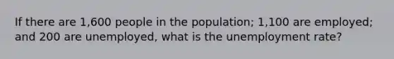 If there are 1,600 people in the population; 1,100 are employed; and 200 are unemployed, what is the unemployment rate?