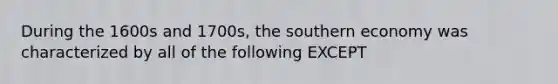 During the 1600s and 1700s, the southern economy was characterized by all of the following EXCEPT