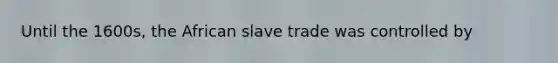 Until the 1600s, the African slave trade was controlled by