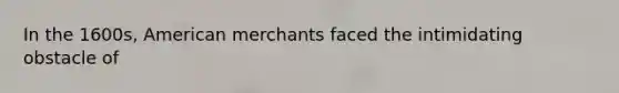 In the 1600s, American merchants faced the intimidating obstacle of