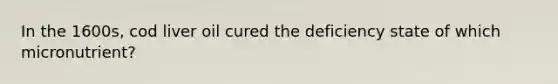 In the 1600s, cod liver oil cured the deficiency state of which micronutrient?