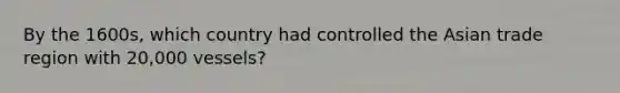 By the 1600s, which country had controlled the Asian trade region with 20,000 vessels?