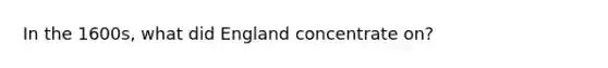 In the 1600s, what did England concentrate on?