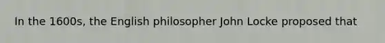 In the 1600s, the English philosopher John Locke proposed that