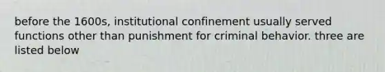 before the 1600s, institutional confinement usually served functions other than punishment for criminal behavior. three are listed below