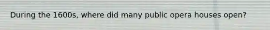 During the 1600s, where did many public opera houses open?