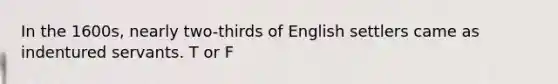 In the 1600s, nearly two-thirds of English settlers came as indentured servants. T or F