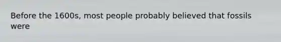 Before the 1600s, most people probably believed that fossils were