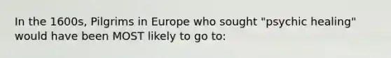 In the 1600s, Pilgrims in Europe who sought "psychic healing" would have been MOST likely to go to: