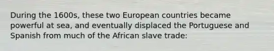 During the 1600s, these two European countries became powerful at sea, and eventually displaced the Portuguese and Spanish from much of the African slave trade: