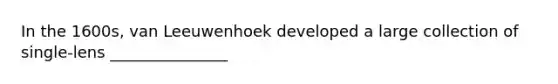 In the 1600s, van Leeuwenhoek developed a large collection of single-lens _______________