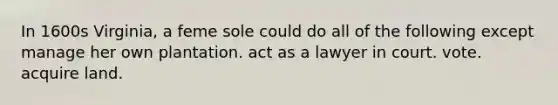 In 1600s Virginia, a feme sole could do all of the following except manage her own plantation. act as a lawyer in court. vote. acquire land.