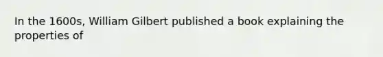 In the 1600s, William Gilbert published a book explaining the properties of