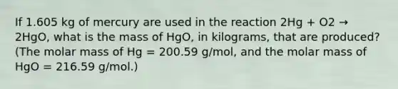 If 1.605 kg of mercury are used in the reaction 2Hg + O2 → 2HgO, what is the mass of HgO, in kilograms, that are produced? (The molar mass of Hg = 200.59 g/mol, and the molar mass of HgO = 216.59 g/mol.)