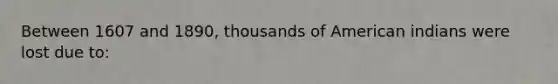 Between 1607 and 1890, thousands of American indians were lost due to:
