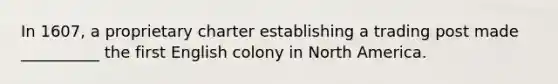 In 1607, a proprietary charter establishing a trading post made __________ the first English colony in North America.