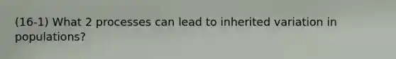 (16-1) What 2 processes can lead to inherited variation in populations?