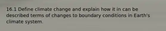 16.1 Define climate change and explain how it in can be described terms of changes to boundary conditions in Earth's climate system.