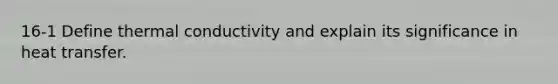 16-1 Define thermal conductivity and explain its significance in heat transfer.