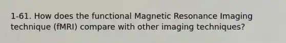 1-61. How does the functional Magnetic Resonance Imaging technique (fMRI) compare with other imaging techniques?