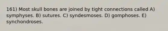 161) Most skull bones are joined by tight connections called A) symphyses. B) sutures. C) syndesmoses. D) gomphoses. E) synchondroses.