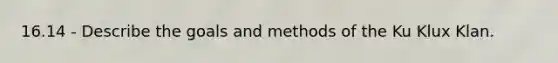 16.14 - Describe the goals and methods of the Ku Klux Klan.