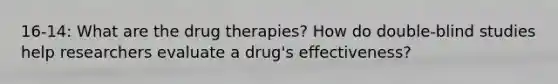 16-14: What are the drug therapies? How do double-blind studies help researchers evaluate a drug's effectiveness?