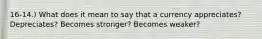 16-14.) What does it mean to say that a currency appreciates? Depreciates? Becomes stronger? Becomes weaker?