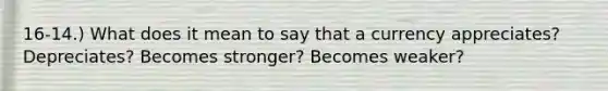 16-14.) What does it mean to say that a currency appreciates? Depreciates? Becomes stronger? Becomes weaker?